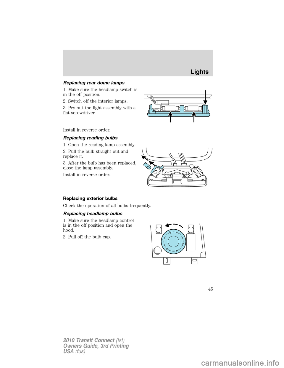 FORD TRANSIT CONNECT 2010 1.G Owners Manual Replacing rear dome lamps
1. Make sure the headlamp switch is
in the off position.
2. Switch off the interior lamps.
3. Pry out the light assembly with a
flat screwdriver.
Install in reverse order.
Re FORD TRANSIT CONNECT 2010 1.G Owners Manual Replacing rear dome lamps
1. Make sure the headlamp switch is
in the off position.
2. Switch off the interior lamps.
3. Pry out the light assembly with a
flat screwdriver.
Install in reverse order.
Re