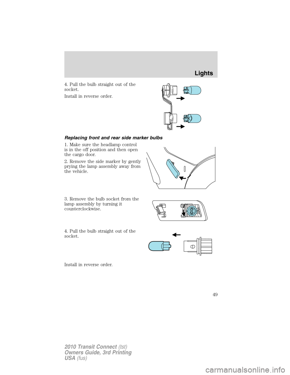FORD TRANSIT CONNECT 2010 1.G User Guide 4. Pull the bulb straight out of the
socket.
Install in reverse order.
Replacing front and rear side marker bulbs
1. Make sure the headlamp control
is in the off position and then open
the cargo door. FORD TRANSIT CONNECT 2010 1.G User Guide 4. Pull the bulb straight out of the
socket.
Install in reverse order.
Replacing front and rear side marker bulbs
1. Make sure the headlamp control
is in the off position and then open
the cargo door.