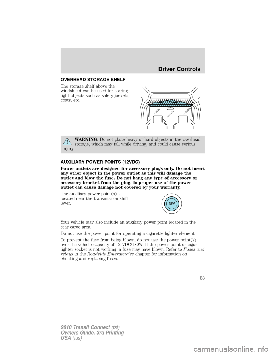 FORD TRANSIT CONNECT 2010 1.G Owners Manual OVERHEAD STORAGE SHELF
The storage shelf above the
windshield can be used for storing
light objects such as safety jackets,
coats, etc.
WARNING:Do not place heavy or hard objects in the overhead
stora