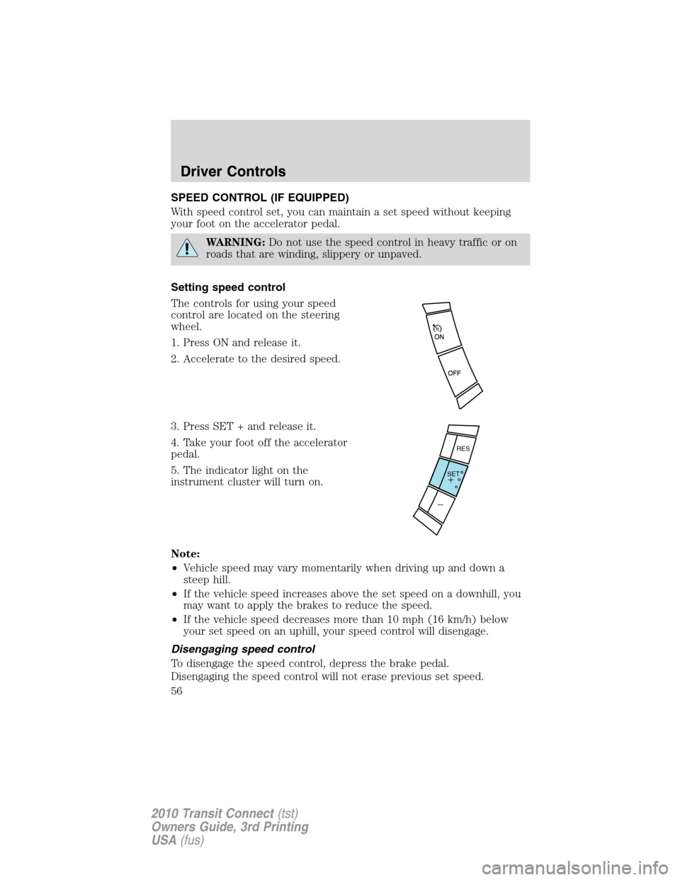 FORD TRANSIT CONNECT 2010 1.G Owners Manual SPEED CONTROL (IF EQUIPPED)
With speed control set, you can maintain a set speed without keeping
your foot on the accelerator pedal.
WARNING:Do not use the speed control in heavy traffic or on
roads t