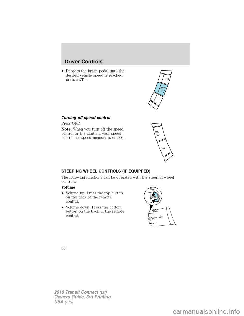 FORD TRANSIT CONNECT 2010 1.G Owners Manual •Depress the brake pedal until the
desired vehicle speed is reached,
press SET +.
Turning off speed control
Press OFF.
Note:When you turn off the speed
control or the ignition, your speed
control se