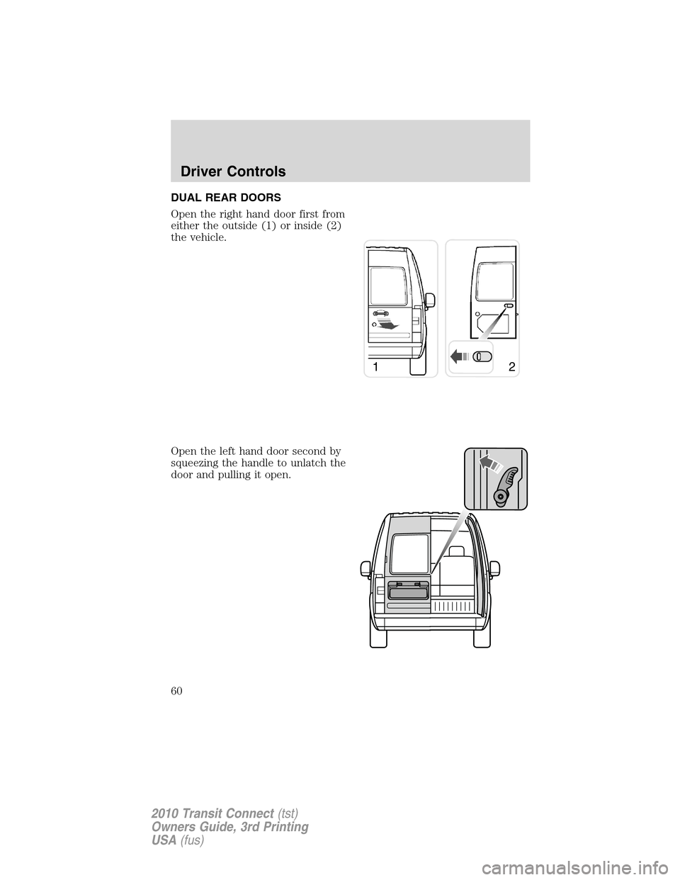 FORD TRANSIT CONNECT 2010 1.G Workshop Manual DUAL REAR DOORS
Open the right hand door first from
either the outside (1) or inside (2)
the vehicle.
Open the left hand door second by
squeezing the handle to unlatch the
door and pulling it open.
12 FORD TRANSIT CONNECT 2010 1.G Workshop Manual DUAL REAR DOORS
Open the right hand door first from
either the outside (1) or inside (2)
the vehicle.
Open the left hand door second by
squeezing the handle to unlatch the
door and pulling it open.
12