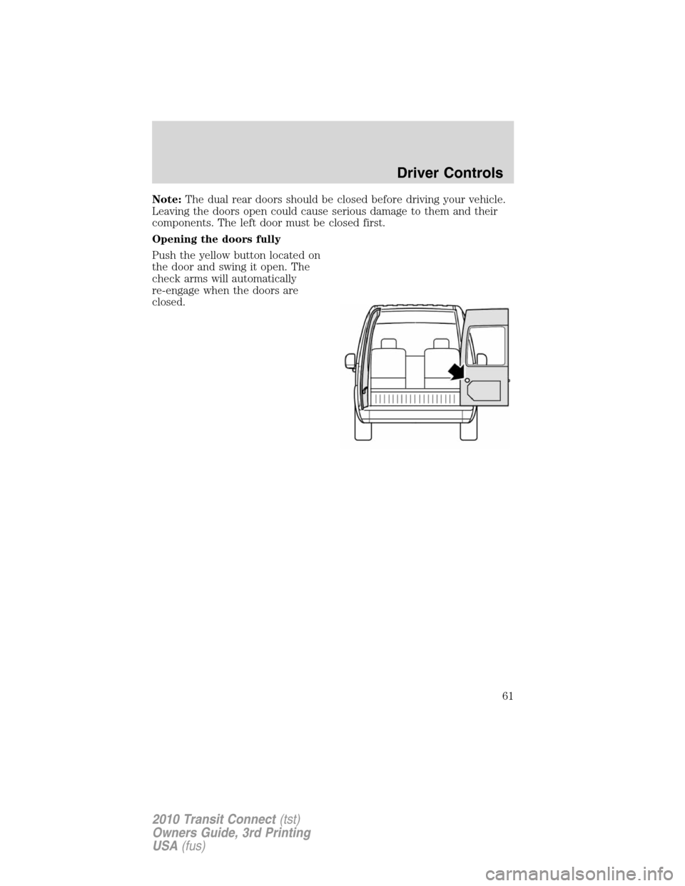 FORD TRANSIT CONNECT 2010 1.G Repair Manual Note:The dual rear doors should be closed before driving your vehicle.
Leaving the doors open could cause serious damage to them and their
components. The left door must be closed first.
Opening the d