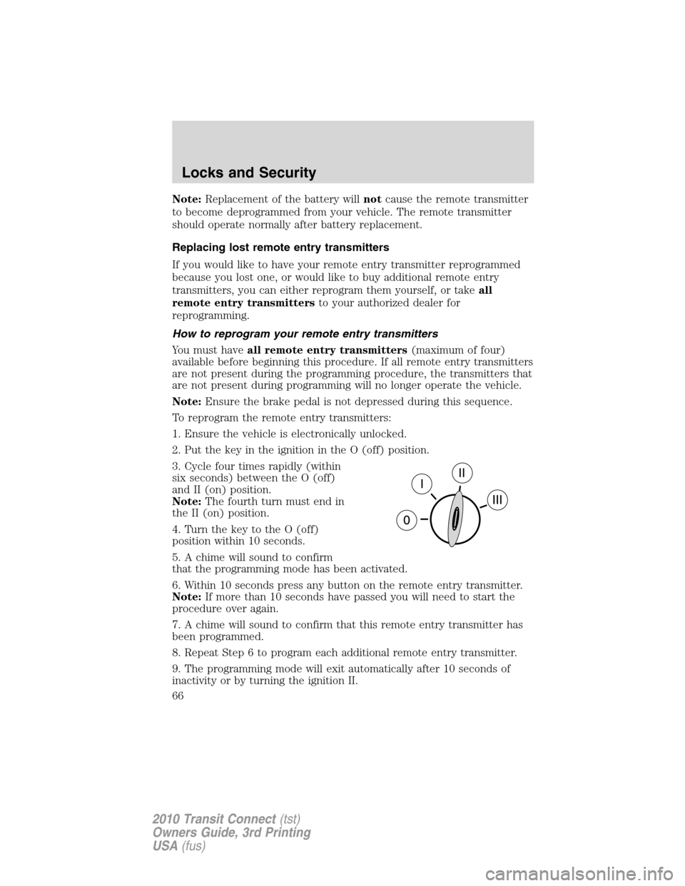 FORD TRANSIT CONNECT 2010 1.G Owners Manual Note:Replacement of the battery willnotcause the remote transmitter
to become deprogrammed from your vehicle. The remote transmitter
should operate normally after battery replacement.
Replacing lost r