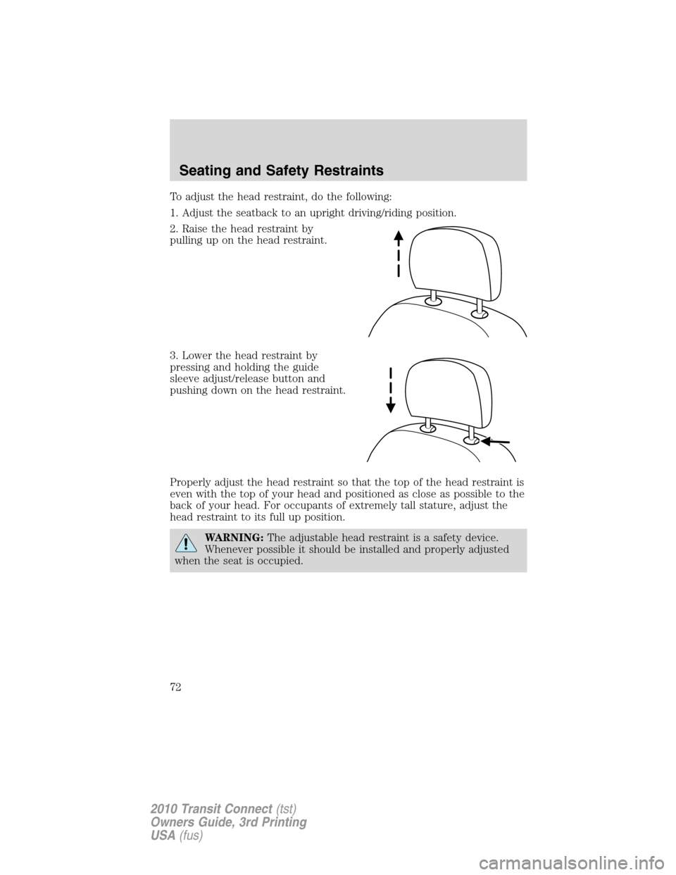 FORD TRANSIT CONNECT 2010 1.G Manual PDF To adjust the head restraint, do the following:
1. Adjust the seatback to an upright driving/riding position.
2. Raise the head restraint by
pulling up on the head restraint.
3. Lower the head restrai FORD TRANSIT CONNECT 2010 1.G Manual PDF To adjust the head restraint, do the following:
1. Adjust the seatback to an upright driving/riding position.
2. Raise the head restraint by
pulling up on the head restraint.
3. Lower the head restrai