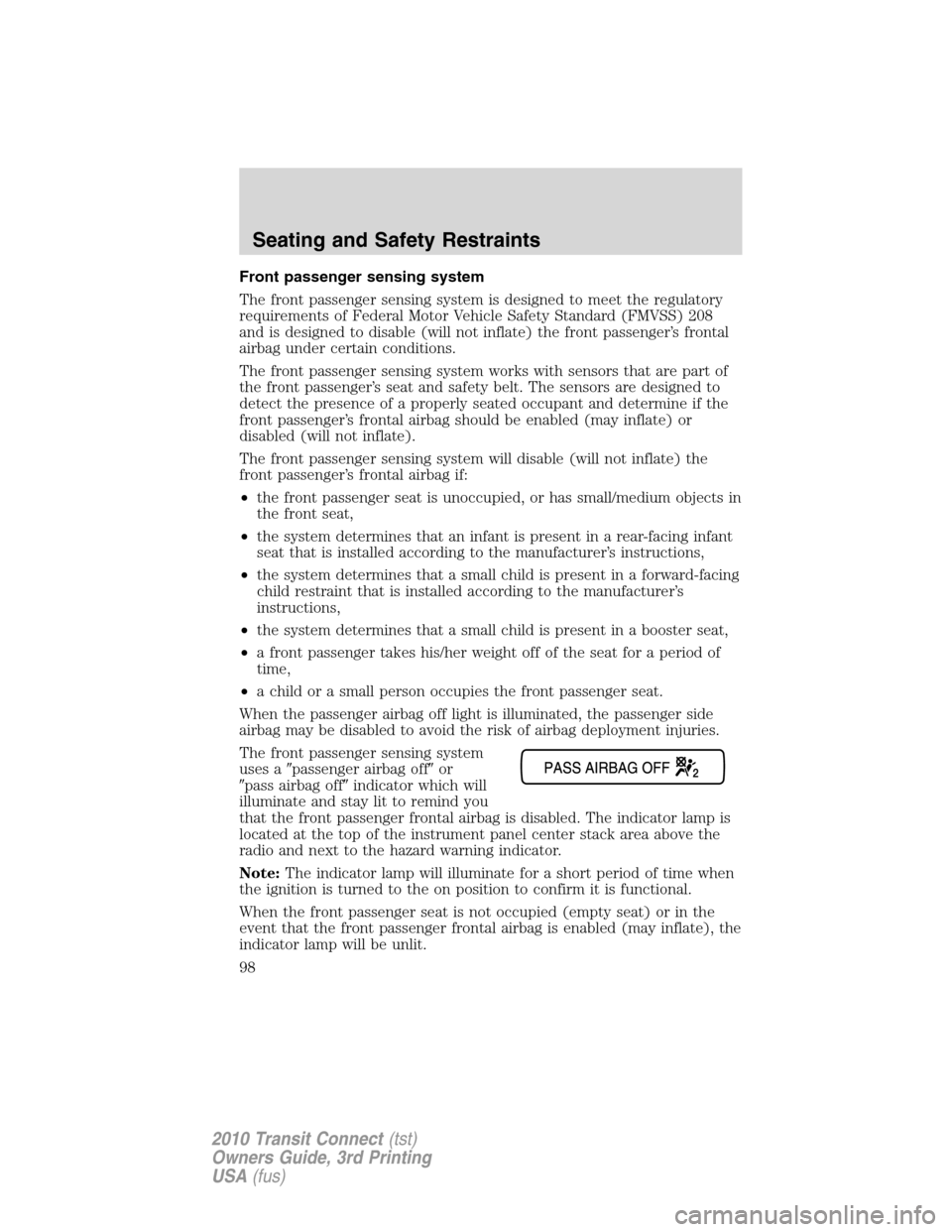 FORD TRANSIT CONNECT 2010 1.G Owners Manual Front passenger sensing system
The front passenger sensing system is designed to meet the regulatory
requirements of Federal Motor Vehicle Safety Standard (FMVSS) 208
and is designed to disable (will 