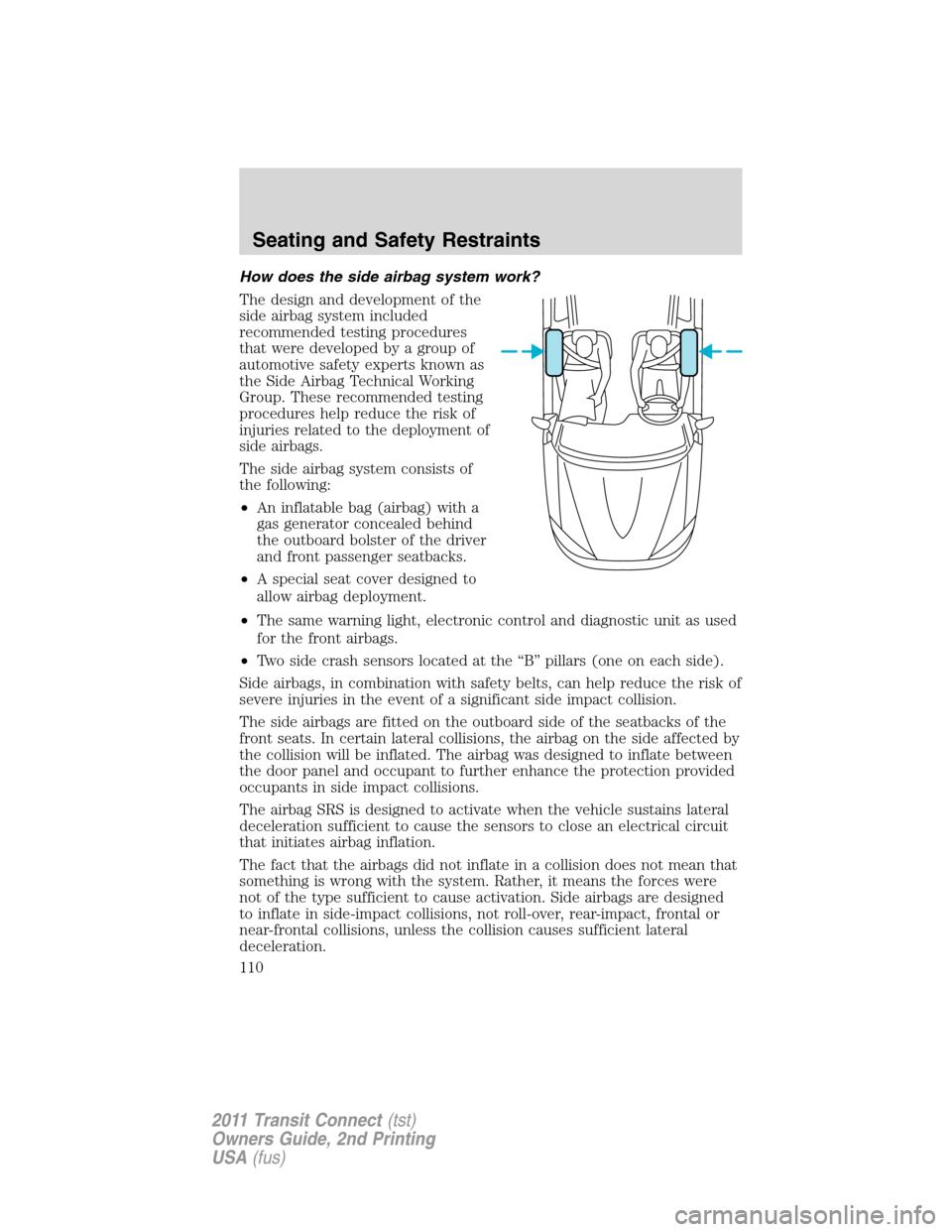 FORD TRANSIT CONNECT 2011 1.G Owners Manual How does the side airbag system work?
The design and development of the
side airbag system included
recommended testing procedures
that were developed by a group of
automotive safety experts known as
