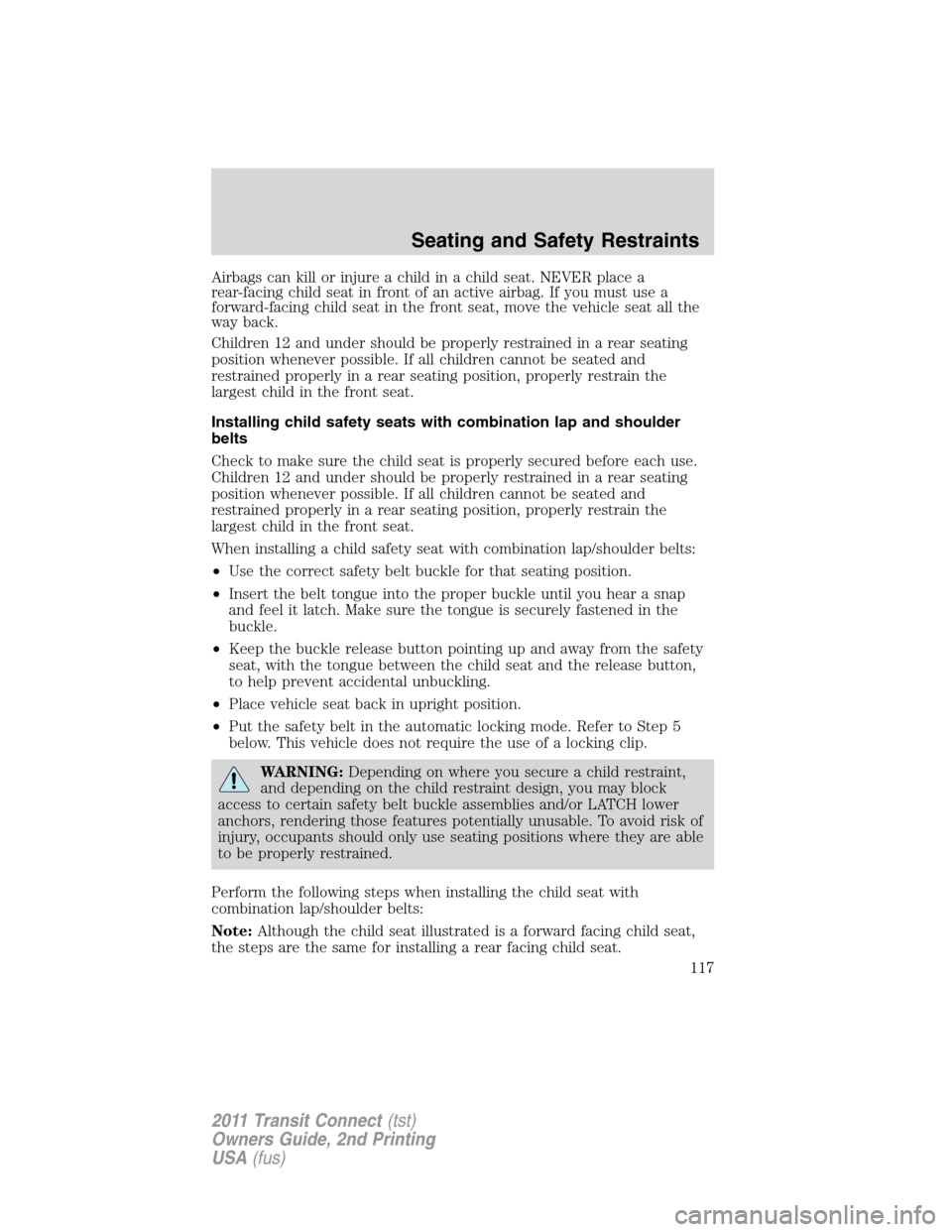 FORD TRANSIT CONNECT 2011 1.G Owners Manual Airbags can kill or injure a child in a child seat. NEVER place a
rear-facing child seat in front of an active airbag. If you must use a
forward-facing child seat in the front seat, move the vehicle s