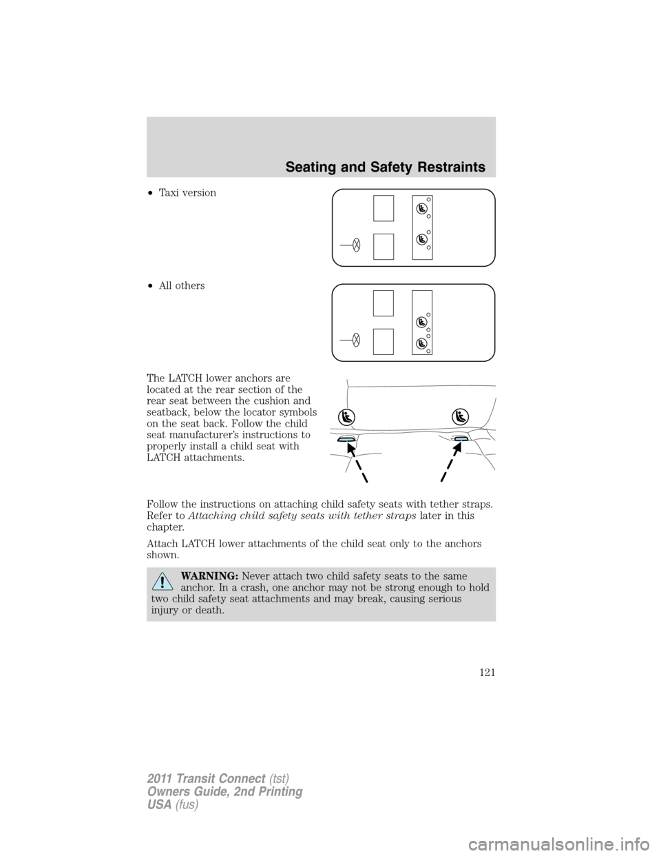 FORD TRANSIT CONNECT 2011 1.G Owners Manual •Taxi version
•All others
The LATCH lower anchors are
located at the rear section of the
rear seat between the cushion and
seatback, below the locator symbols
on the seat back. Follow the child
se