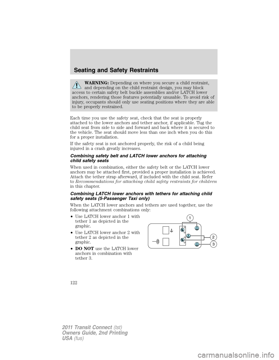 FORD TRANSIT CONNECT 2011 1.G Owners Manual WARNING:Depending on where you secure a child restraint,
and depending on the child restraint design, you may block
access to certain safety belt buckle assemblies and/or LATCH lower
anchors, renderin