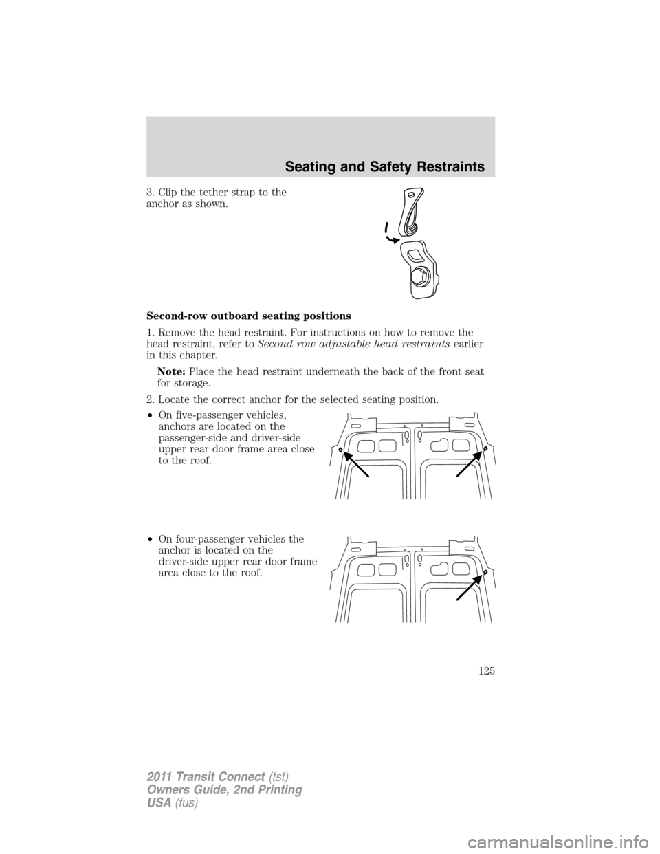 FORD TRANSIT CONNECT 2011 1.G Owners Manual 3. Clip the tether strap to the
anchor as shown.
Second-row outboard seating positions
1. Remove the head restraint. For instructions on how to remove the
head restraint, refer toSecond row adjustable