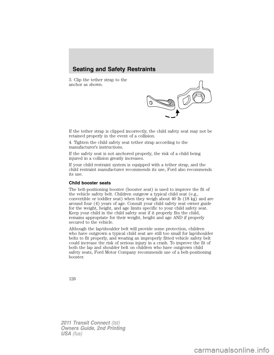 FORD TRANSIT CONNECT 2011 1.G Owners Manual 3. Clip the tether strap to the
anchor as shown.
If the tether strap is clipped incorrectly, the child safety seat may not be
retained properly in the event of a collision.
4. Tighten the child safety