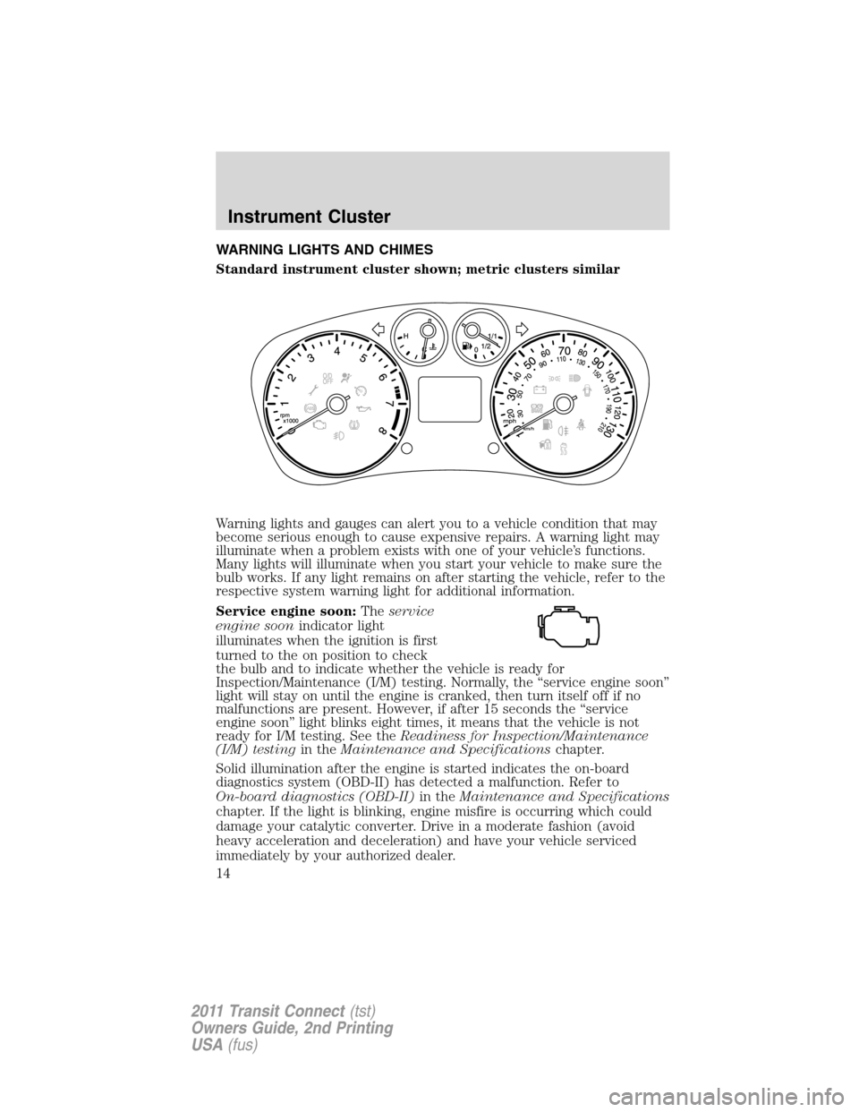 FORD TRANSIT CONNECT 2011 1.G Owners Manual WARNING LIGHTS AND CHIMES
Standard instrument cluster shown; metric clusters similar
Warning lights and gauges can alert you to a vehicle condition that may
become serious enough to cause expensive re