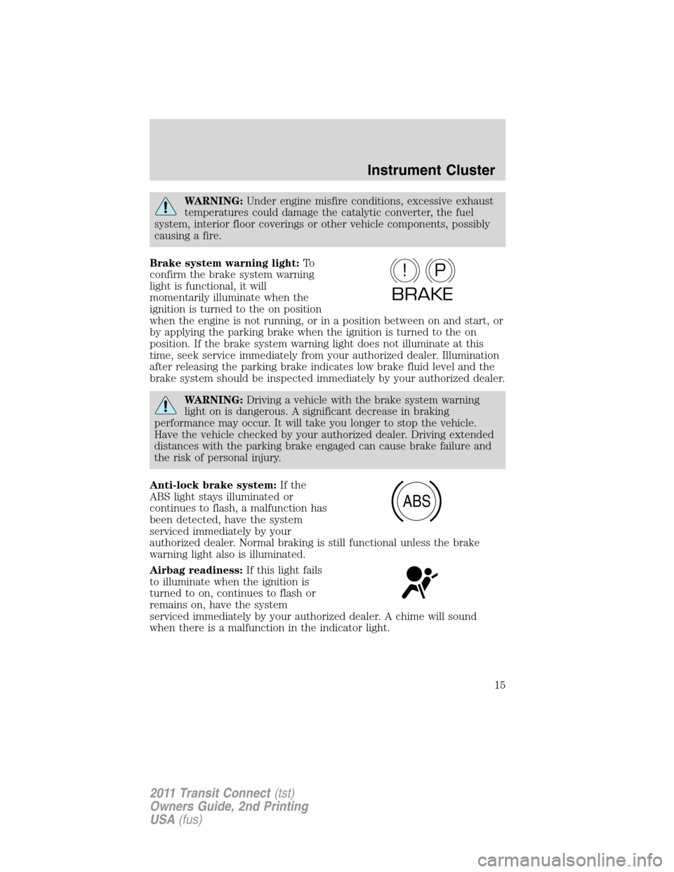 FORD TRANSIT CONNECT 2011 1.G Owners Manual WARNING:Under engine misfire conditions, excessive exhaust
temperatures could damage the catalytic converter, the fuel
system, interior floor coverings or other vehicle components, possibly
causing a 