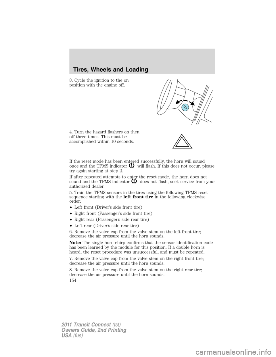 FORD TRANSIT CONNECT 2011 1.G Owners Manual 3. Cycle the ignition to the on
position with the engine off.
4. Turn the hazard flashers on then
off three times. This must be
accomplished within 10 seconds.
If the reset mode has been entered succe FORD TRANSIT CONNECT 2011 1.G Owners Manual 3. Cycle the ignition to the on
position with the engine off.
4. Turn the hazard flashers on then
off three times. This must be
accomplished within 10 seconds.
If the reset mode has been entered succe