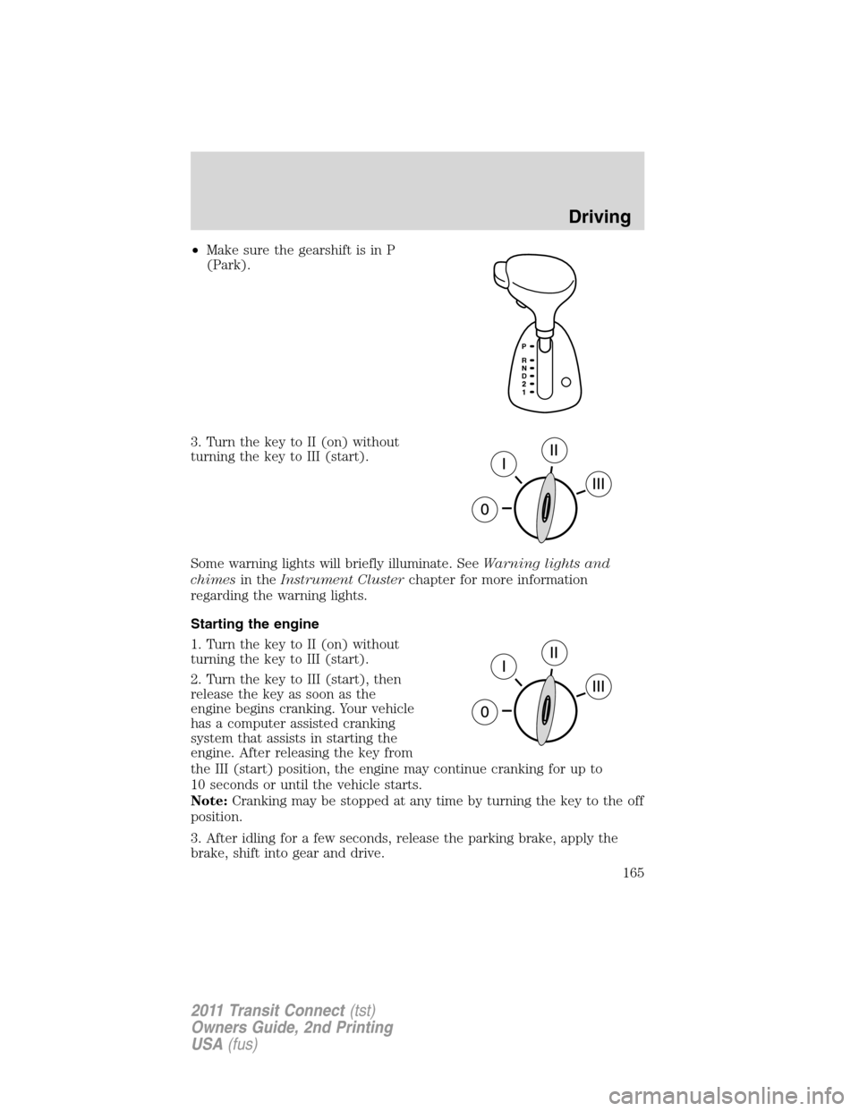 FORD TRANSIT CONNECT 2011 1.G Owners Manual •Make sure the gearshift is in P
(Park).
3. Turn the key to II (on) without
turning the key to III (start).
Some warning lights will briefly illuminate. SeeWarning lights and
chimesin theInstrument 