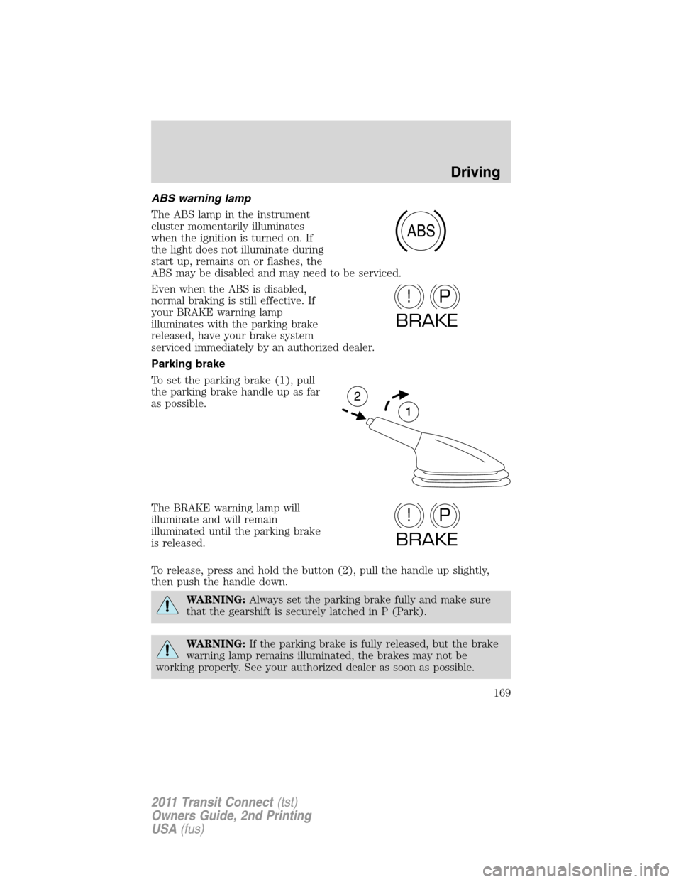 FORD TRANSIT CONNECT 2011 1.G Owners Manual ABS warning lamp
The ABS lamp in the instrument
cluster momentarily illuminates
when the ignition is turned on. If
the light does not illuminate during
start up, remains on or flashes, the
ABS may be 