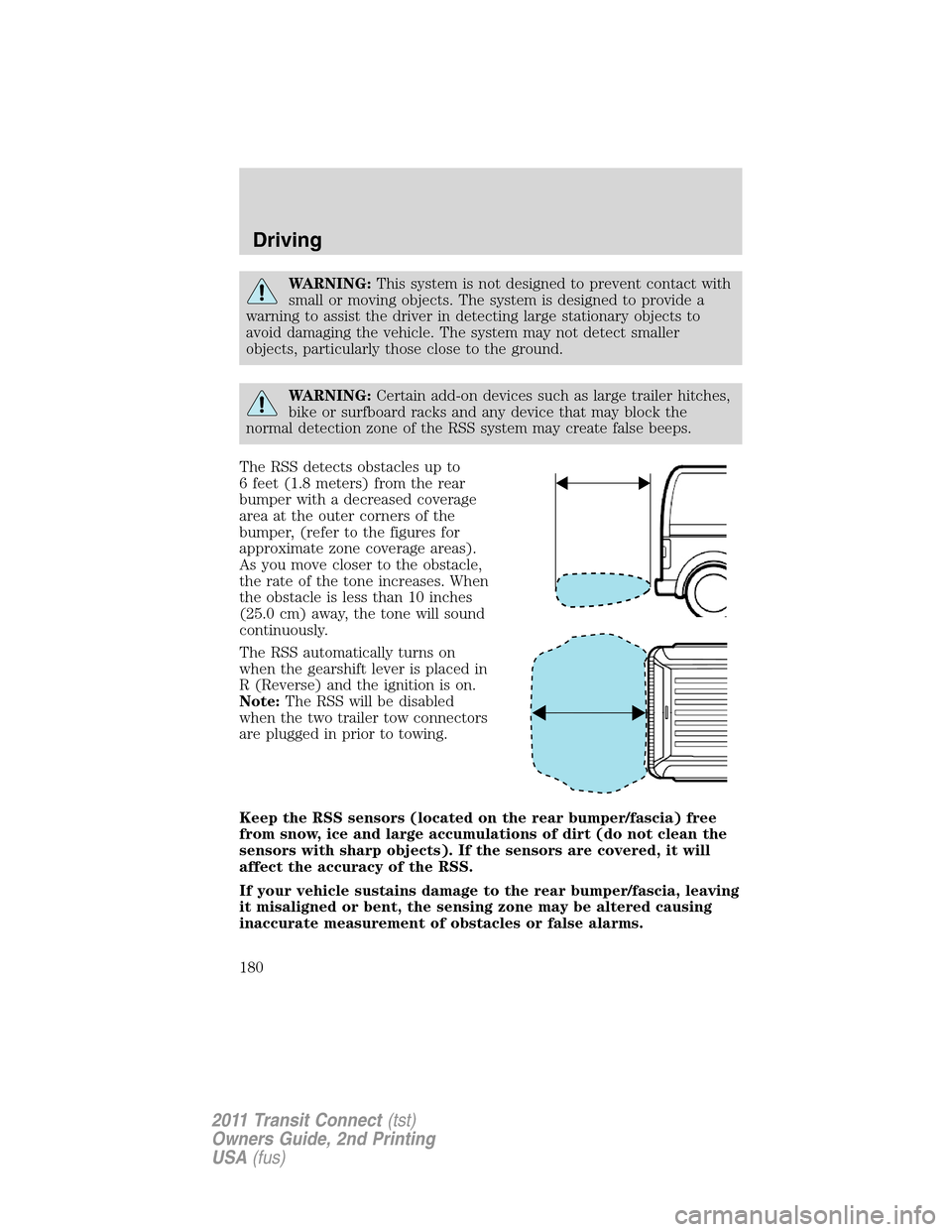 FORD TRANSIT CONNECT 2011 1.G Owners Manual WARNING:This system is not designed to prevent contact with
small or moving objects. The system is designed to provide a
warning to assist the driver in detecting large stationary objects to
avoid dam