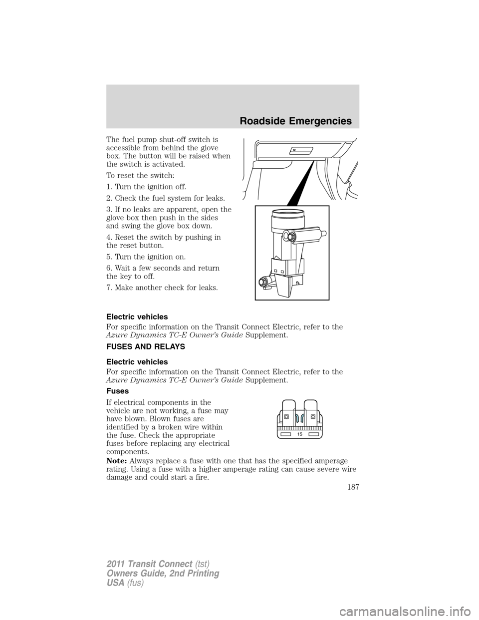 FORD TRANSIT CONNECT 2011 1.G Owners Manual The fuel pump shut-off switch is
accessible from behind the glove
box. The button will be raised when
the switch is activated.
To reset the switch:
1. Turn the ignition off.
2. Check the fuel system f FORD TRANSIT CONNECT 2011 1.G Owners Manual The fuel pump shut-off switch is
accessible from behind the glove
box. The button will be raised when
the switch is activated.
To reset the switch:
1. Turn the ignition off.
2. Check the fuel system f