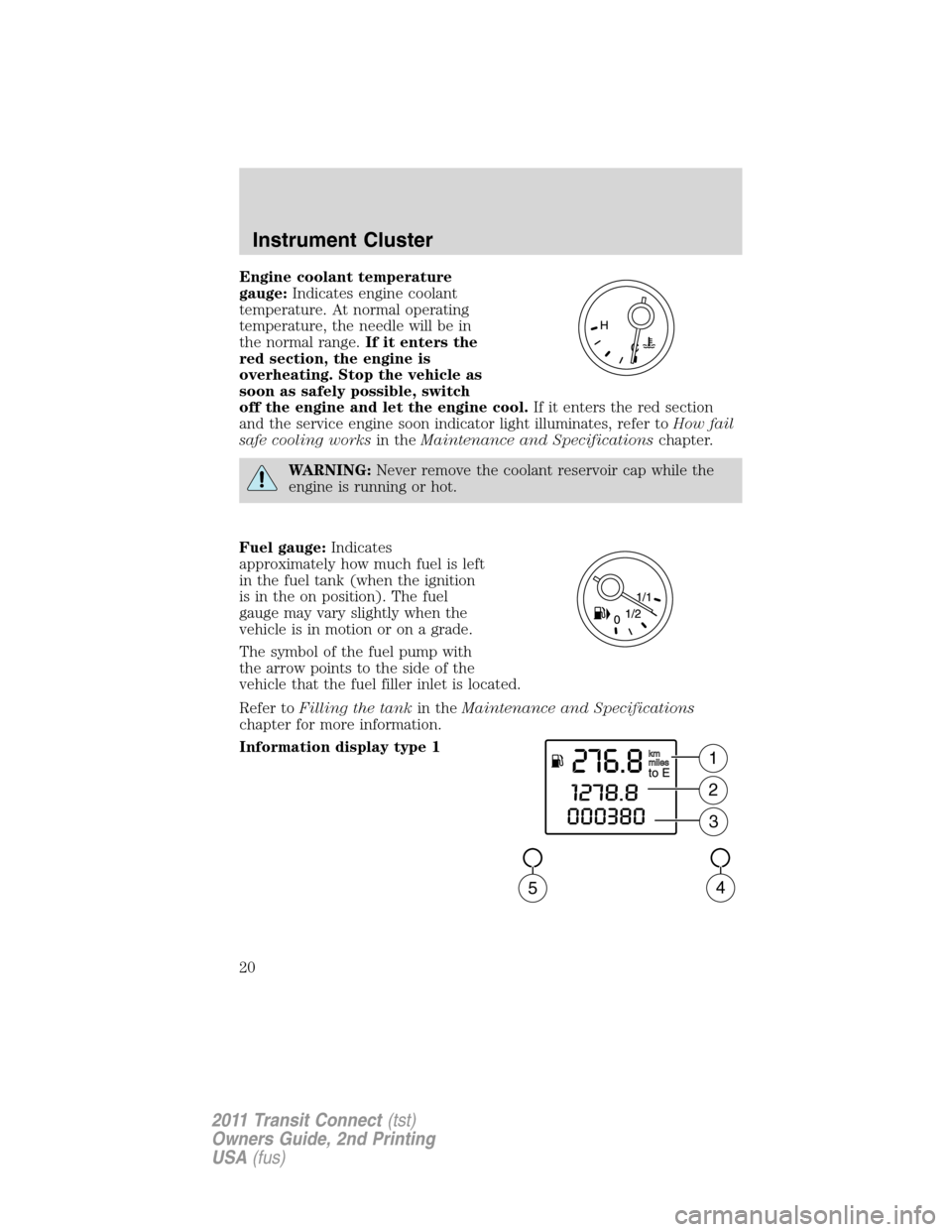 FORD TRANSIT CONNECT 2011 1.G User Guide Engine coolant temperature
gauge:Indicates engine coolant
temperature. At normal operating
temperature, the needle will be in
the normal range.If it enters the
red section, the engine is
overheating. 