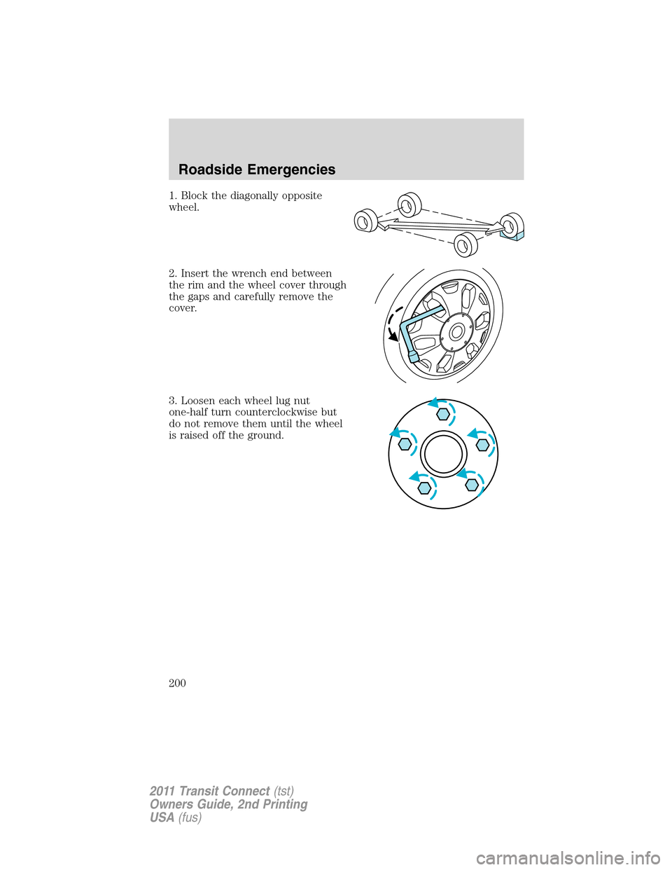 FORD TRANSIT CONNECT 2011 1.G Owners Manual 1. Block the diagonally opposite
wheel.
2. Insert the wrench end between
the rim and the wheel cover through
the gaps and carefully remove the
cover.
3. Loosen each wheel lug nut
one-half turn counter FORD TRANSIT CONNECT 2011 1.G Owners Manual 1. Block the diagonally opposite
wheel.
2. Insert the wrench end between
the rim and the wheel cover through
the gaps and carefully remove the
cover.
3. Loosen each wheel lug nut
one-half turn counter