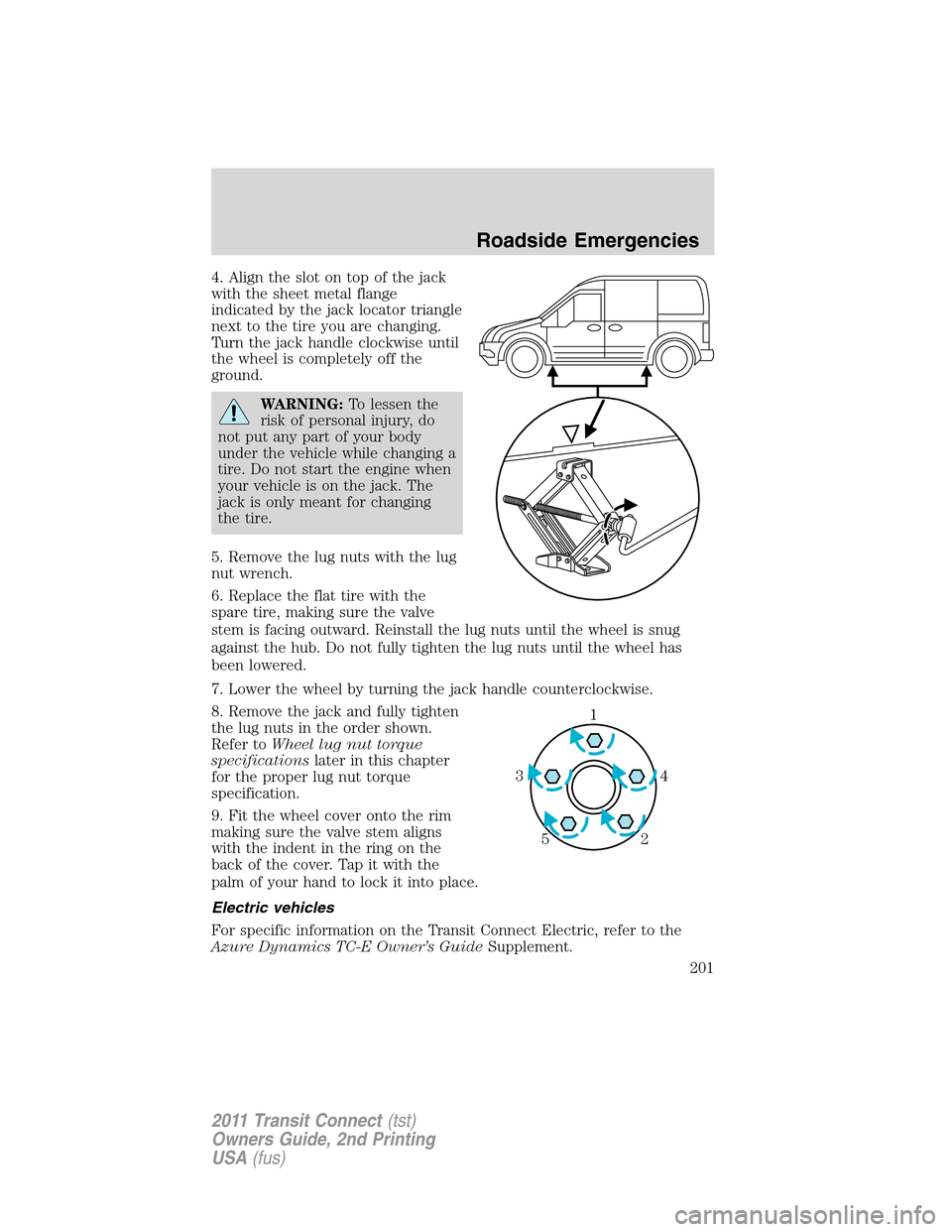 FORD TRANSIT CONNECT 2011 1.G Owners Manual 4. Align the slot on top of the jack
with the sheet metal flange
indicated by the jack locator triangle
next to the tire you are changing.
Turn the jack handle clockwise until
the wheel is completely FORD TRANSIT CONNECT 2011 1.G Owners Manual 4. Align the slot on top of the jack
with the sheet metal flange
indicated by the jack locator triangle
next to the tire you are changing.
Turn the jack handle clockwise until
the wheel is completely