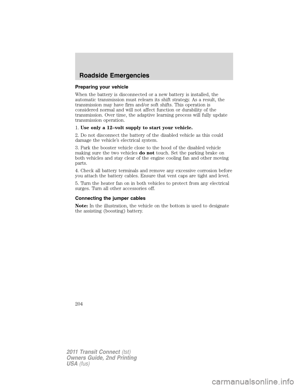 FORD TRANSIT CONNECT 2011 1.G Owners Manual Preparing your vehicle
When the battery is disconnected or a new battery is installed, the
automatic transmission must relearn its shift strategy. As a result, the
transmission may have firm and/or so FORD TRANSIT CONNECT 2011 1.G Owners Manual Preparing your vehicle
When the battery is disconnected or a new battery is installed, the
automatic transmission must relearn its shift strategy. As a result, the
transmission may have firm and/or so