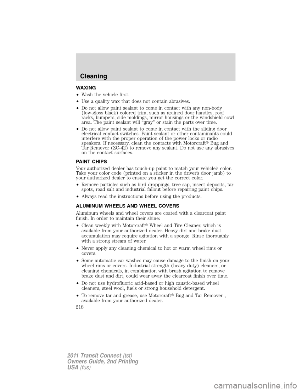 FORD TRANSIT CONNECT 2011 1.G Owners Manual WAXING
•Wash the vehicle first.
•Use a quality wax that does not contain abrasives.
•Do not allow paint sealant to come in contact with any non-body
(low-gloss black) colored trim, such as grain