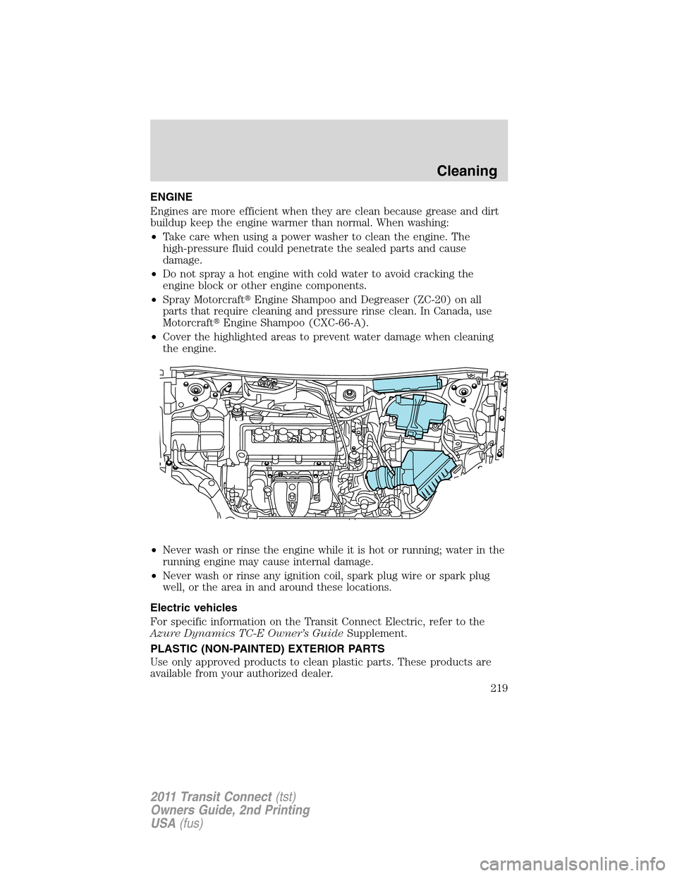 FORD TRANSIT CONNECT 2011 1.G Owners Manual ENGINE
Engines are more efficient when they are clean because grease and dirt
buildup keep the engine warmer than normal. When washing:
•Take care when using a power washer to clean the engine. The
