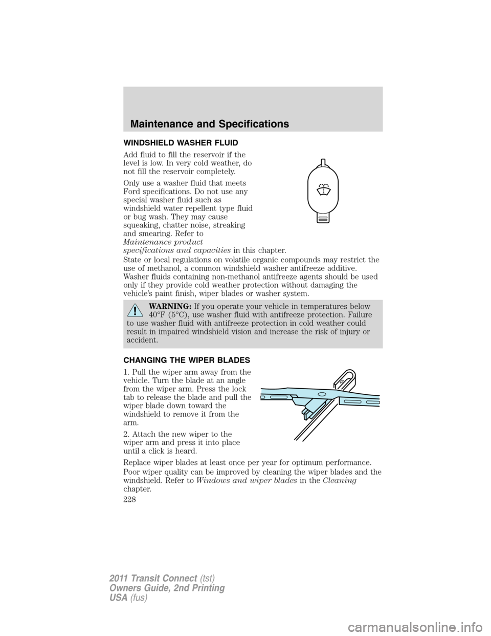 FORD TRANSIT CONNECT 2011 1.G Owners Manual WINDSHIELD WASHER FLUID
Add fluid to fill the reservoir if the
level is low. In very cold weather, do
not fill the reservoir completely.
Only use a washer fluid that meets
Ford specifications. Do not 