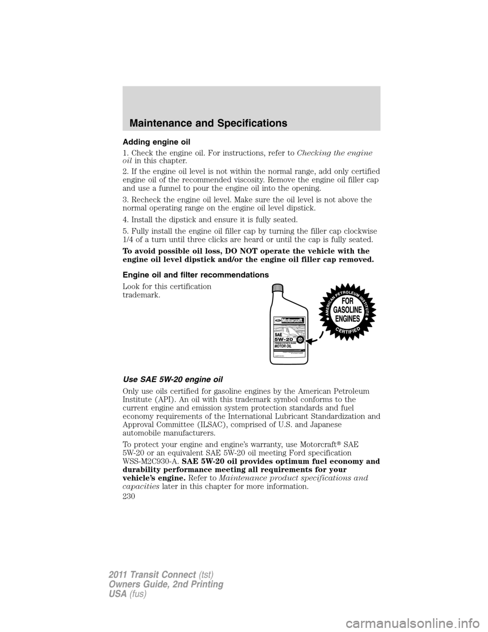FORD TRANSIT CONNECT 2011 1.G Owners Manual Adding engine oil
1. Check the engine oil. For instructions, refer toChecking the engine
oilin this chapter.
2. If the engine oil level is not within the normal range, add only certified
engine oil of FORD TRANSIT CONNECT 2011 1.G Owners Manual Adding engine oil
1. Check the engine oil. For instructions, refer toChecking the engine
oilin this chapter.
2. If the engine oil level is not within the normal range, add only certified
engine oil of