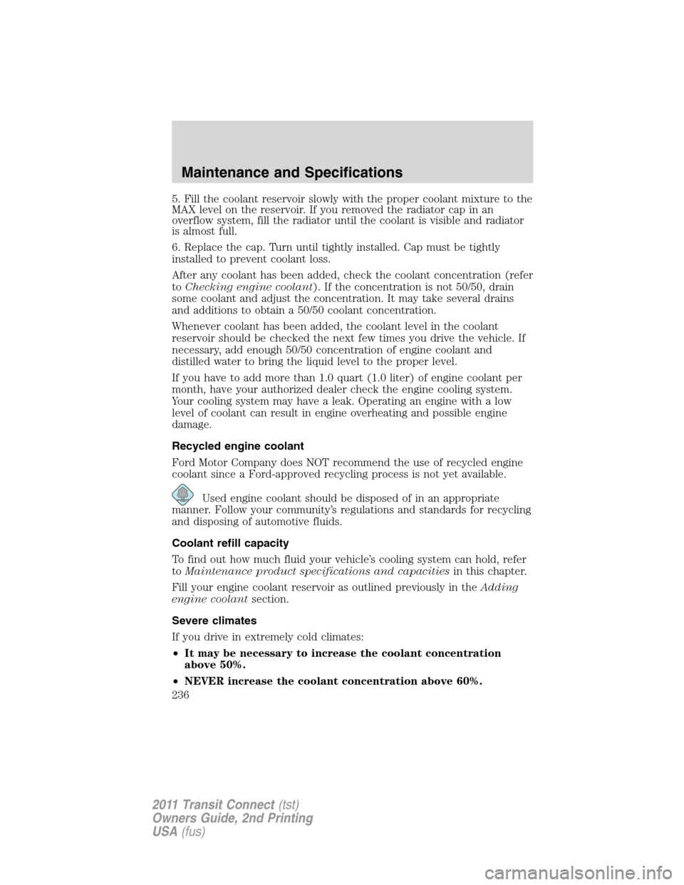 FORD TRANSIT CONNECT 2011 1.G Owners Manual 5. Fill the coolant reservoir slowly with the proper coolant mixture to the
MAX level on the reservoir. If you removed the radiator cap in an
overflow system, fill the radiator until the coolant is vi