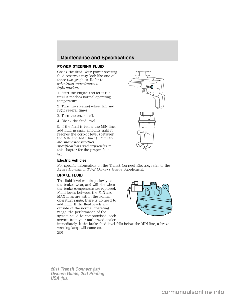 FORD TRANSIT CONNECT 2011 1.G Owners Manual POWER STEERING FLUID
Check the fluid. Your power steering
fluid reservoir may look like one of
these two graphics. Refer to
scheduled maintenance
information.
1. Start the engine and let it run
until 