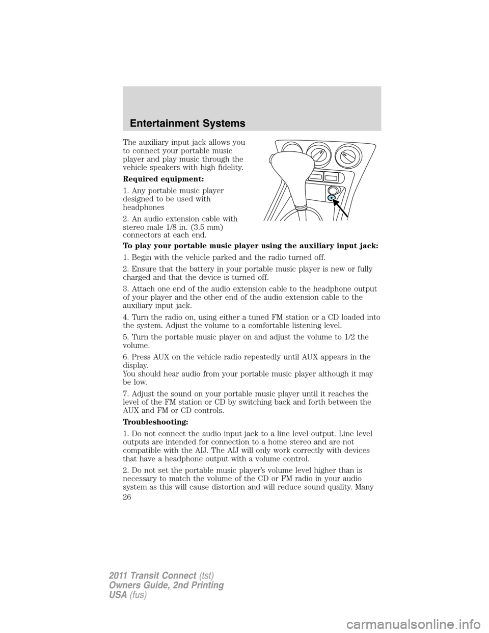 FORD TRANSIT CONNECT 2011 1.G Owners Manual The auxiliary input jack allows you
to connect your portable music
player and play music through the
vehicle speakers with high fidelity.
Required equipment:
1. Any portable music player
designed to b