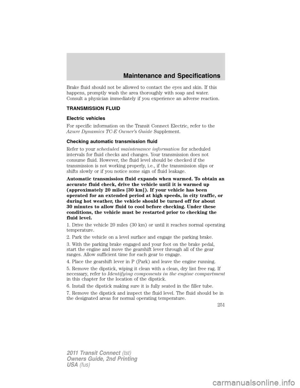 FORD TRANSIT CONNECT 2011 1.G Owners Manual Brake fluid should not be allowed to contact the eyes and skin. If this
happens, promptly wash the area thoroughly with soap and water.
Consult a physician immediately if you experience an adverse rea