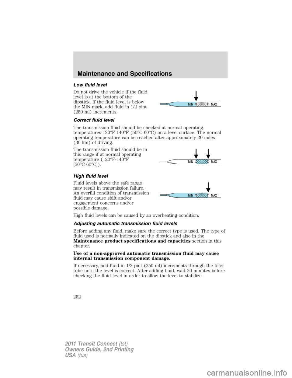 FORD TRANSIT CONNECT 2011 1.G Owners Manual Low fluid level
Do not drive the vehicle if the fluid
level is at the bottom of the
dipstick. If the fluid level is below
the MIN mark, add fluid in 1/2 pint
(250 ml) increments.
Correct fluid level
T