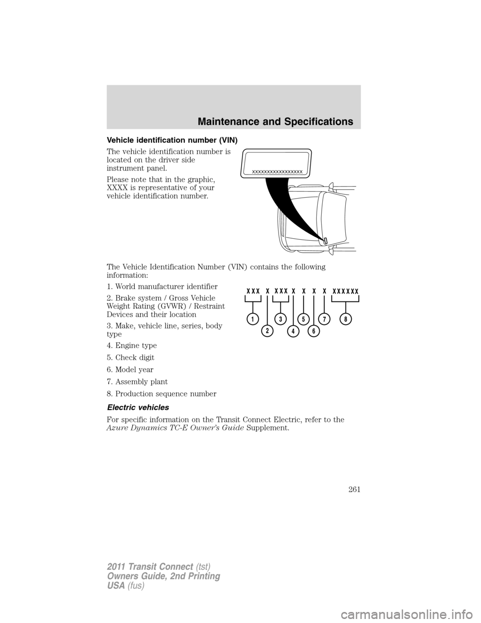 FORD TRANSIT CONNECT 2011 1.G Owners Manual Vehicle identification number (VIN)
The vehicle identification number is
located on the driver side
instrument panel.
Please note that in the graphic,
XXXX is representative of your
vehicle identifica