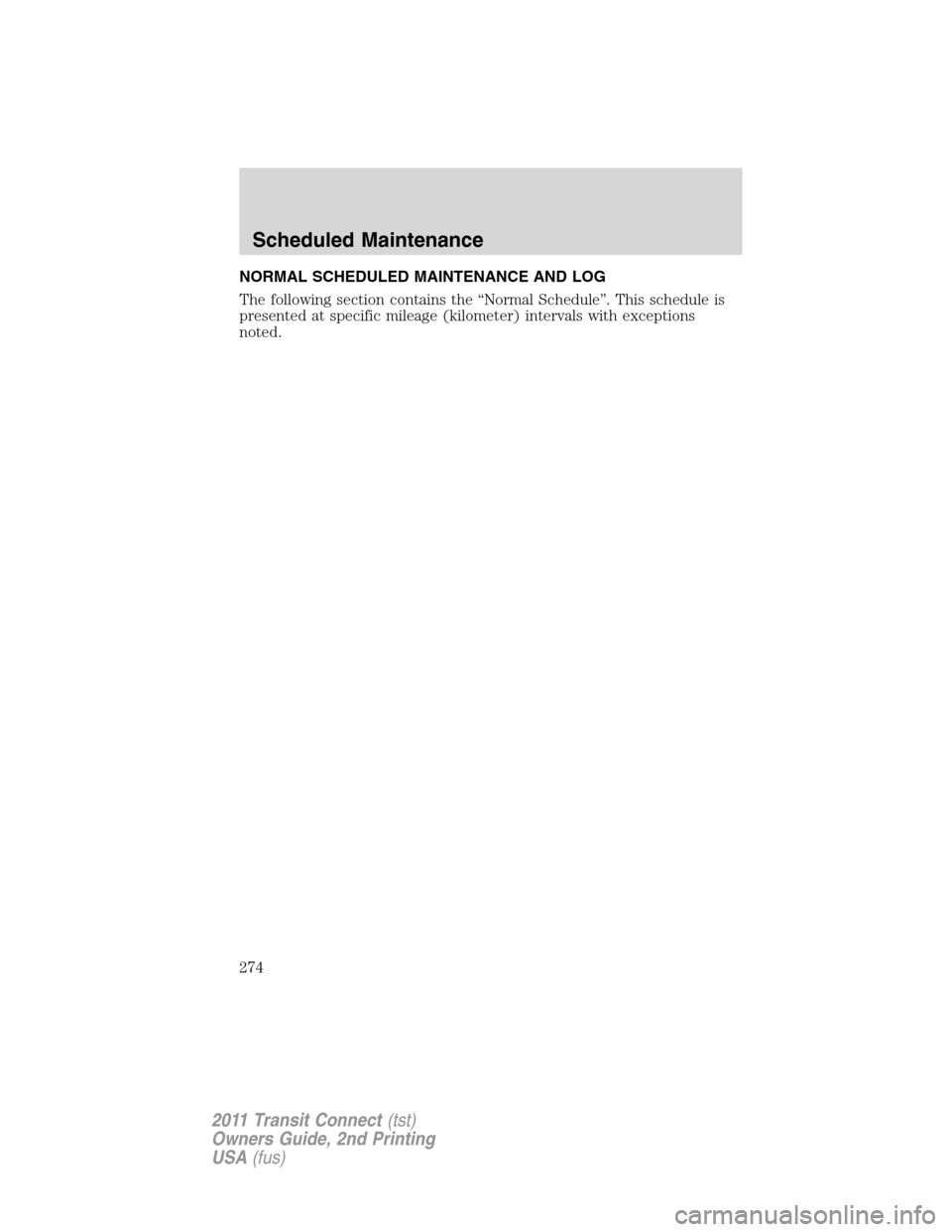 FORD TRANSIT CONNECT 2011 1.G Owners Manual NORMAL SCHEDULED MAINTENANCE AND LOG
The following section contains the “Normal Schedule”. This schedule is
presented at specific mileage (kilometer) intervals with exceptions
noted.
Scheduled Mai