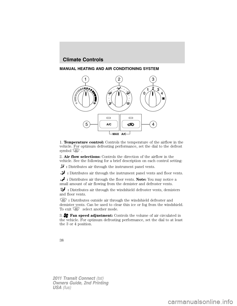 FORD TRANSIT CONNECT 2011 1.G Owners Guide MANUAL HEATING AND AIR CONDITIONING SYSTEM
1.Temperature control:Controls the temperature of the airflow in the
vehicle. For optimum defrosting performance, set the dial to the defrost
symbol
.
2.Air 