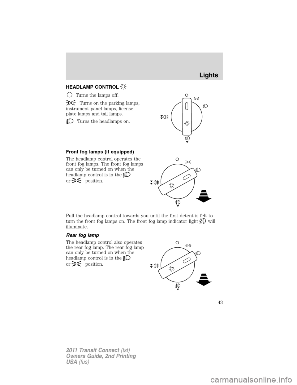 FORD TRANSIT CONNECT 2011 1.G Service Manual HEADLAMP CONTROL
Turns the lamps off.
Turns on the parking lamps,
instrument panel lamps, license
plate lamps and tail lamps.
Turns the headlamps on.
Front fog lamps (if equipped)
The headlamp control