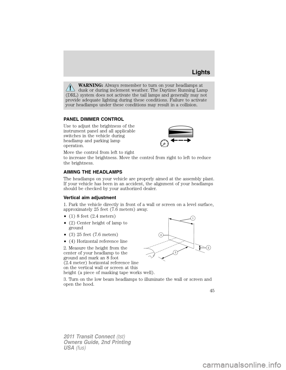 FORD TRANSIT CONNECT 2011 1.G Service Manual WARNING:Always remember to turn on your headlamps at
dusk or during inclement weather. The Daytime Running Lamp
(DRL) system does not activate the tail lamps and generally may not
provide adequate lig