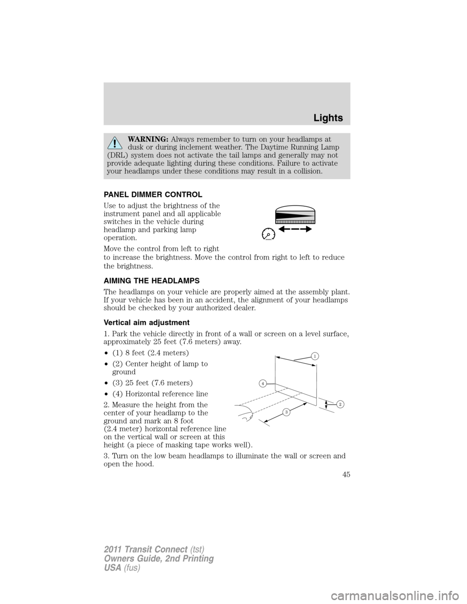 FORD TRANSIT CONNECT 2011 1.G Owners Manual WARNING:Always remember to turn on your headlamps at
dusk or during inclement weather. The Daytime Running Lamp
(DRL) system does not activate the tail lamps and generally may not
provide adequate lig