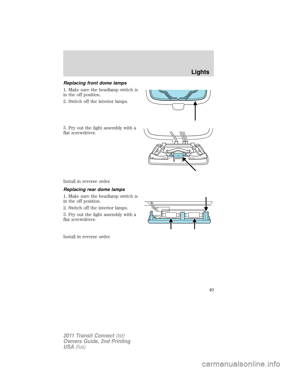 FORD TRANSIT CONNECT 2011 1.G Service Manual Replacing front dome lamps
1. Make sure the headlamp switch is
in the off position.
2. Switch off the interior lamps.
3. Pry out the light assembly with a
flat screwdriver.
Install in reverse order.
R FORD TRANSIT CONNECT 2011 1.G Service Manual Replacing front dome lamps
1. Make sure the headlamp switch is
in the off position.
2. Switch off the interior lamps.
3. Pry out the light assembly with a
flat screwdriver.
Install in reverse order.
R