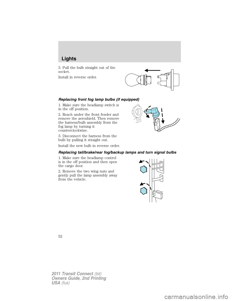 FORD TRANSIT CONNECT 2011 1.G Owners Manual 3. Pull the bulb straight out of the
socket.
Install in reverse order.
Replacing front fog lamp bulbs (if equipped)
1. Make sure the headlamp switch is
in the off position.
2. Reach under the front fe