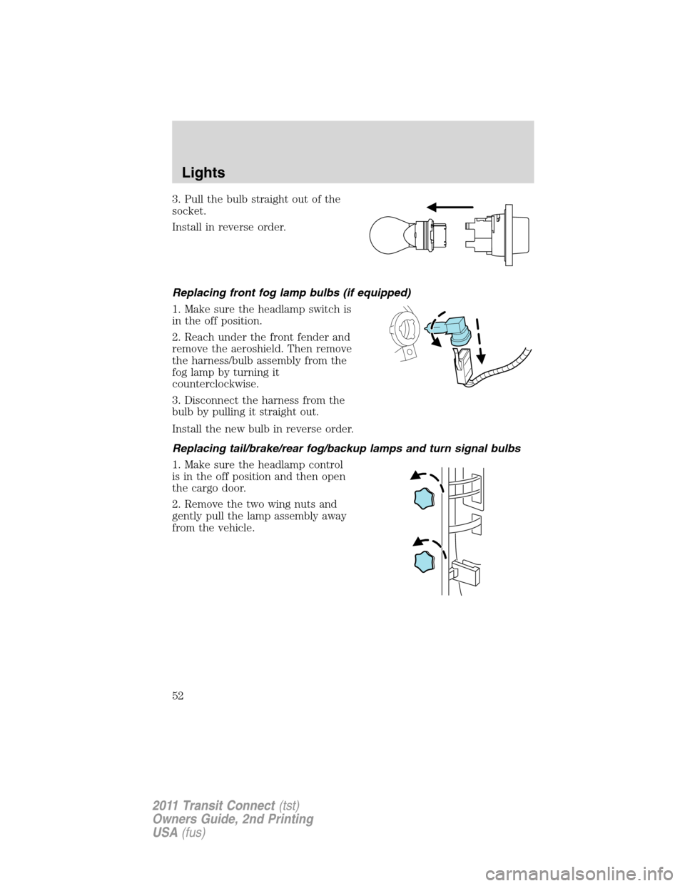 FORD TRANSIT CONNECT 2011 1.G Workshop Manual 3. Pull the bulb straight out of the
socket.
Install in reverse order.
Replacing front fog lamp bulbs (if equipped)
1. Make sure the headlamp switch is
in the off position.
2. Reach under the front fe FORD TRANSIT CONNECT 2011 1.G Workshop Manual 3. Pull the bulb straight out of the
socket.
Install in reverse order.
Replacing front fog lamp bulbs (if equipped)
1. Make sure the headlamp switch is
in the off position.
2. Reach under the front fe
