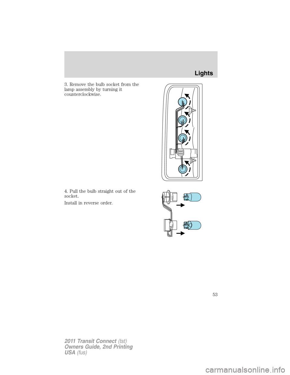 FORD TRANSIT CONNECT 2011 1.G Workshop Manual 3. Remove the bulb socket from the
lamp assembly by turning it
counterclockwise.
4. Pull the bulb straight out of the
socket.
Install in reverse order.
Lights
53
2011 Transit Connect(tst)
Owners Guide FORD TRANSIT CONNECT 2011 1.G Workshop Manual 3. Remove the bulb socket from the
lamp assembly by turning it
counterclockwise.
4. Pull the bulb straight out of the
socket.
Install in reverse order.
Lights
53
2011 Transit Connect(tst)
Owners Guide