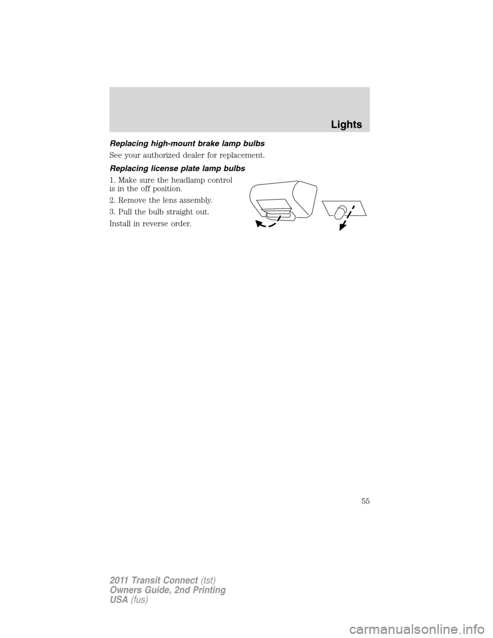 FORD TRANSIT CONNECT 2011 1.G Workshop Manual Replacing high-mount brake lamp bulbs
See your authorized dealer for replacement.
Replacing license plate lamp bulbs
1. Make sure the headlamp control
is in the off position.
2. Remove the lens assemb FORD TRANSIT CONNECT 2011 1.G Workshop Manual Replacing high-mount brake lamp bulbs
See your authorized dealer for replacement.
Replacing license plate lamp bulbs
1. Make sure the headlamp control
is in the off position.
2. Remove the lens assemb