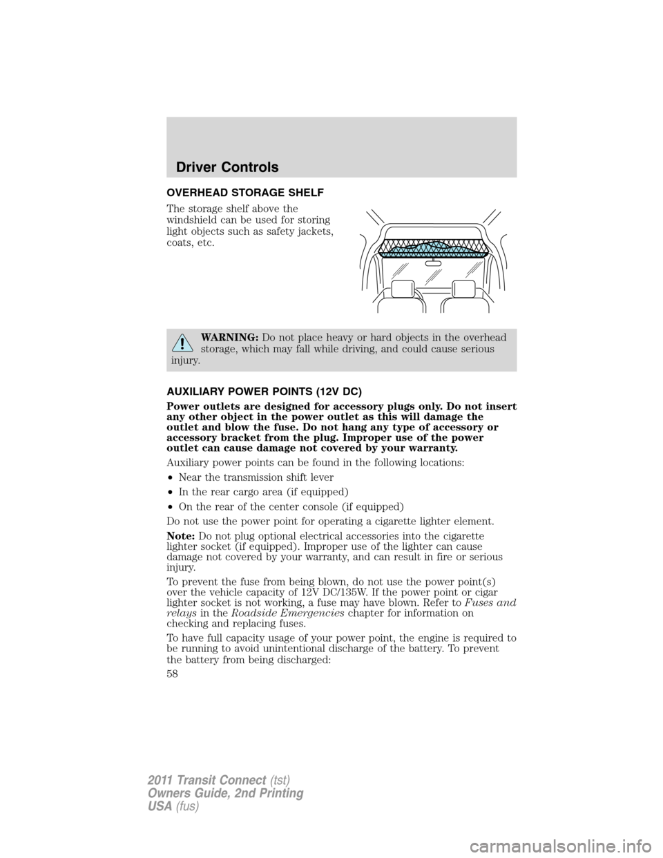 FORD TRANSIT CONNECT 2011 1.G Owners Manual OVERHEAD STORAGE SHELF
The storage shelf above the
windshield can be used for storing
light objects such as safety jackets,
coats, etc.
WARNING:Do not place heavy or hard objects in the overhead
stora