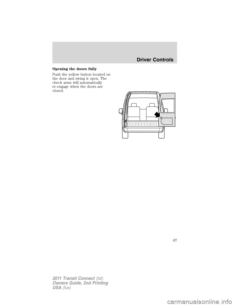 FORD TRANSIT CONNECT 2011 1.G Repair Manual Opening the doors fully
Push the yellow button located on
the door and swing it open. The
check arms will automatically
re-engage when the doors are
closed.
Driver Controls
67
2011 Transit Connect(tst