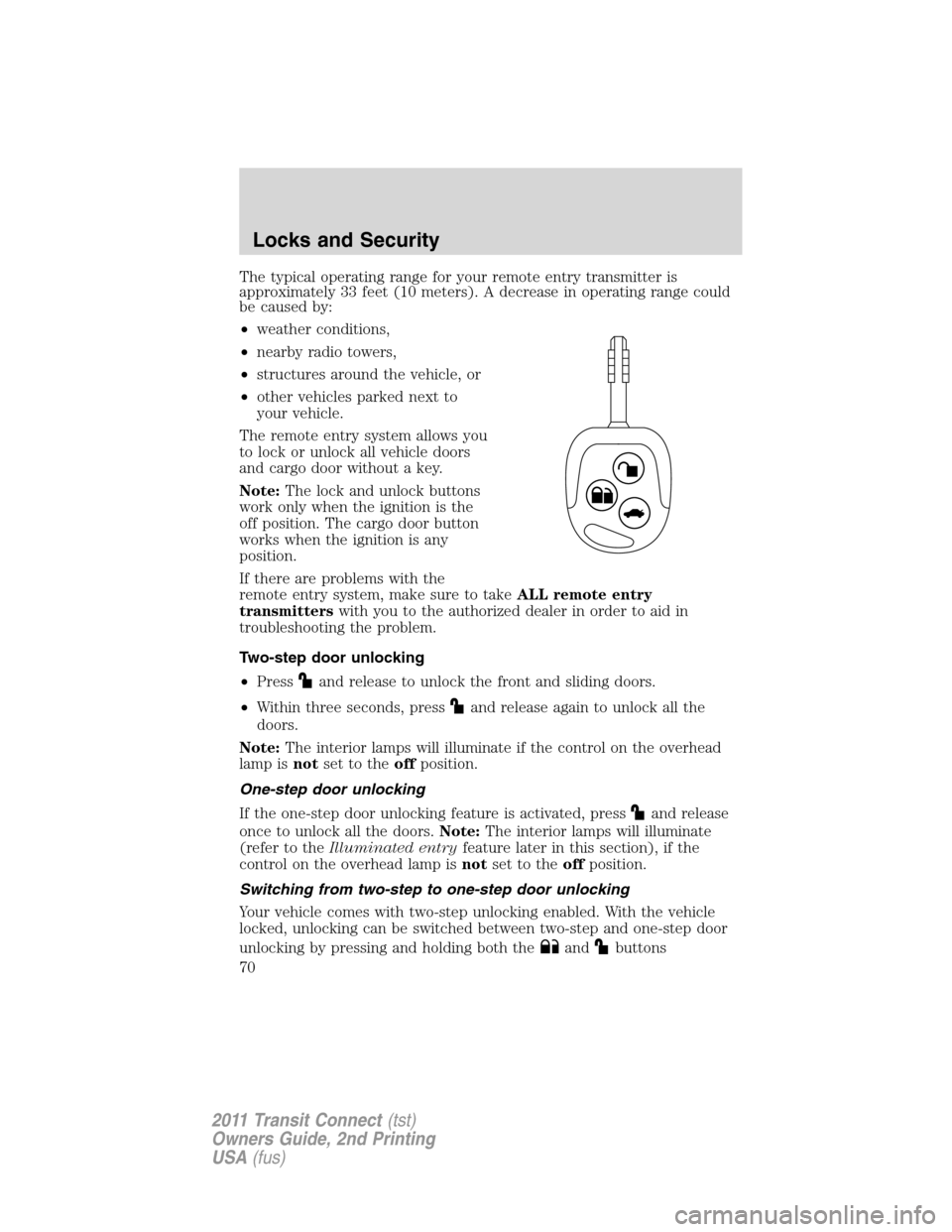 FORD TRANSIT CONNECT 2011 1.G Owners Manual The typical operating range for your remote entry transmitter is
approximately 33 feet (10 meters). A decrease in operating range could
be caused by:
•weather conditions,
•nearby radio towers,
•